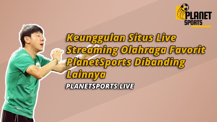 Keunggulan Situs Live Streaming Olahraga Favorit PlanetSports Dibanding Lainnya 